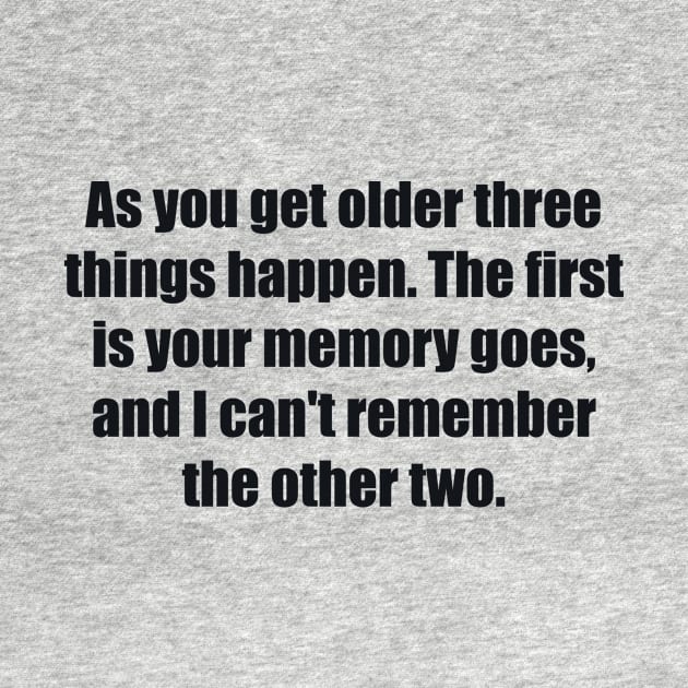 As you get older three things happen. The first is your memory goes, and I can't remember the other two by BL4CK&WH1TE 